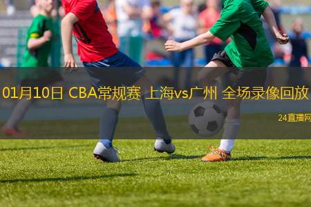 01月10日 CBA常規(guī)賽 上海vs廣州 全場(chǎng)錄像回放