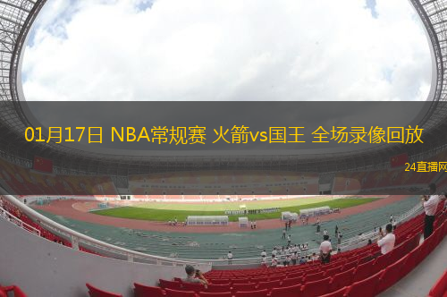 01月17日 NBA常規(guī)賽 火箭vs國王 全場錄像回放