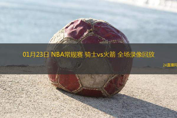 01月23日 NBA常規(guī)賽 騎士vs火箭 全場(chǎng)錄像回放