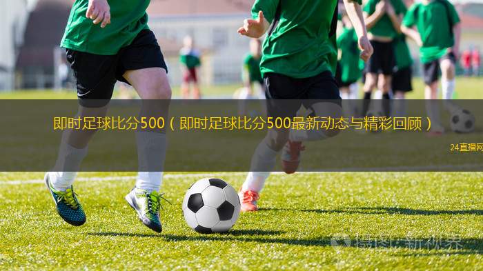 即時足球比分500（即時足球比分500最新動態(tài)與精彩回顧）