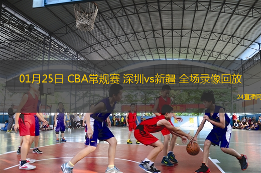 01月25日 CBA常規(guī)賽 深圳vs新疆 全場錄像回放