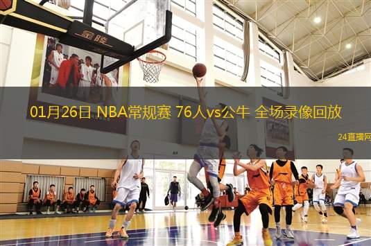 01月26日 NBA常規(guī)賽 76人vs公牛 全場錄像回放