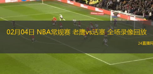 02月04日 NBA常規(guī)賽 老鷹vs活塞 全場錄像回放