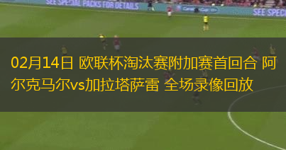 02月14日 歐聯(lián)杯淘汰賽附加賽首回合 阿爾克馬爾vs加拉塔薩雷 全場(chǎng)錄像回放